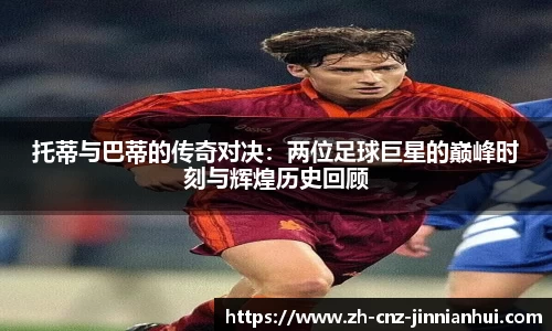 托蒂与巴蒂的传奇对决：两位足球巨星的巅峰时刻与辉煌历史回顾